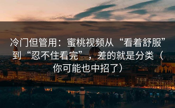 冷门但管用：蜜桃视频从“看着舒服”到“忍不住看完”，差的就是分类（你可能也中招了）