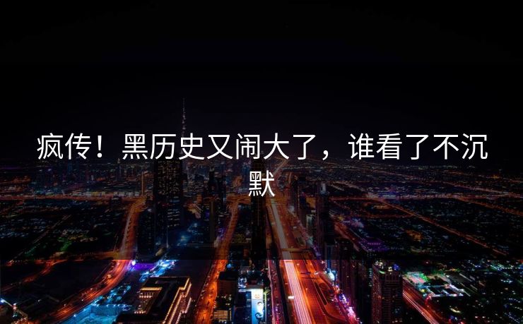 疯传！黑历史又闹大了，谁看了不沉默
