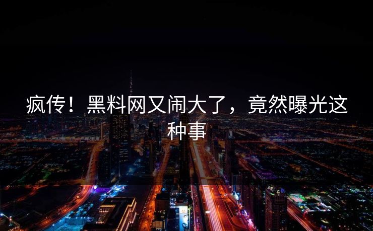 疯传！黑料网又闹大了，竟然曝光这种事