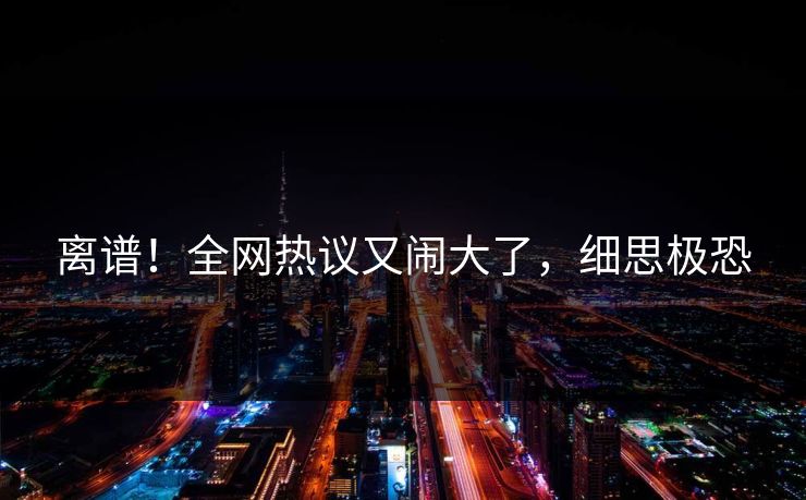 离谱！全网热议又闹大了，细思极恐