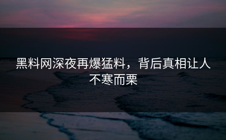 黑料网深夜再爆猛料，背后真相让人不寒而栗