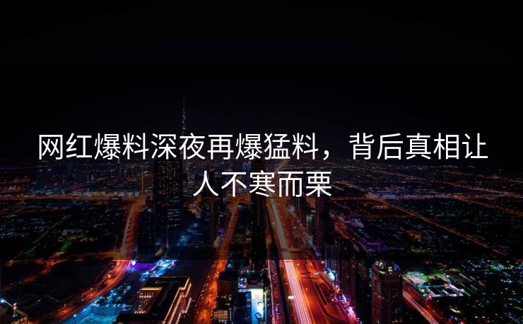 网红爆料深夜再爆猛料，背后真相让人不寒而栗