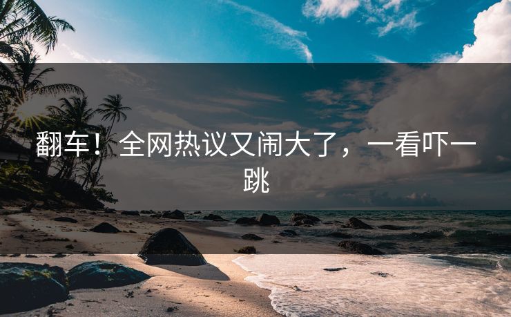 翻车！全网热议又闹大了，一看吓一跳