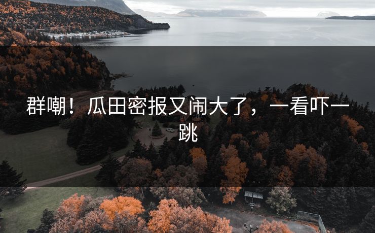 群嘲！瓜田密报又闹大了，一看吓一跳