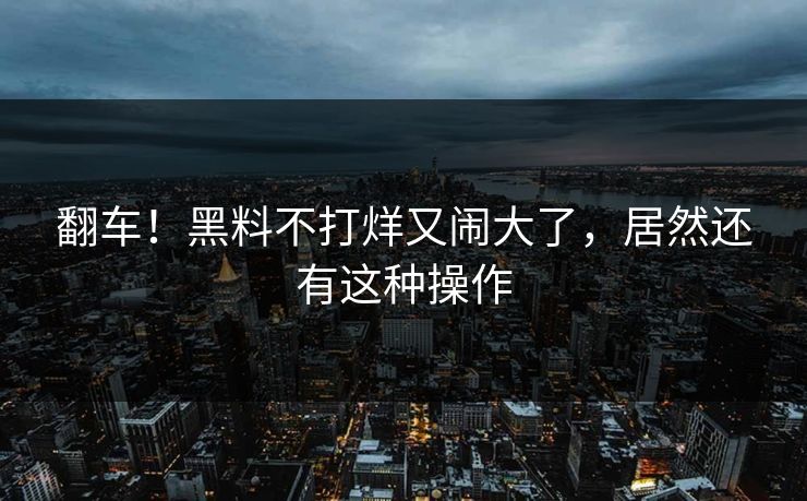 翻车！黑料不打烊又闹大了，居然还有这种操作