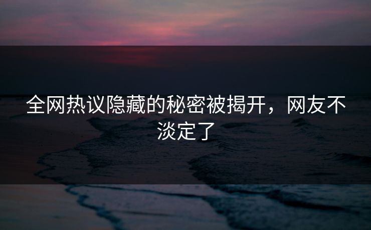 全网热议隐藏的秘密被揭开，网友不淡定了
