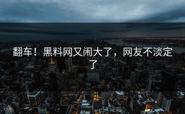 翻车！黑料网又闹大了，网友不淡定了