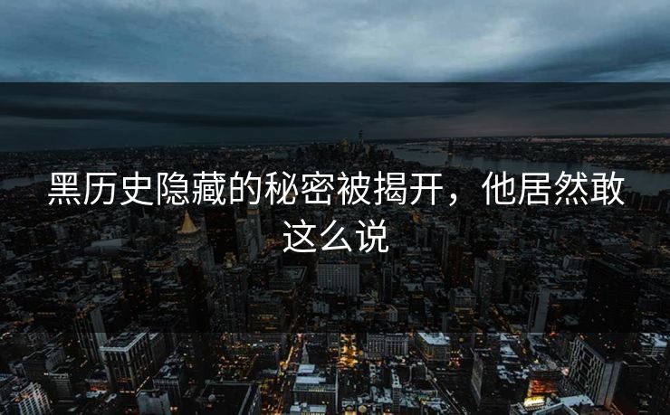 黑历史隐藏的秘密被揭开，他居然敢这么说