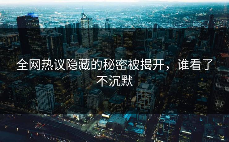 全网热议隐藏的秘密被揭开，谁看了不沉默