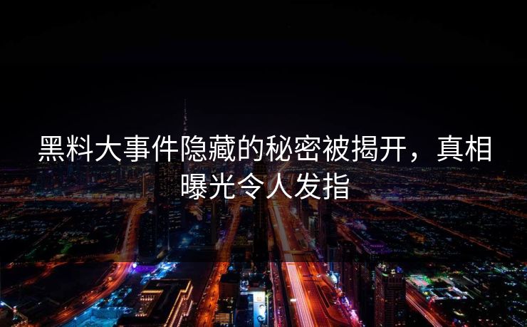 黑料大事件隐藏的秘密被揭开，真相曝光令人发指