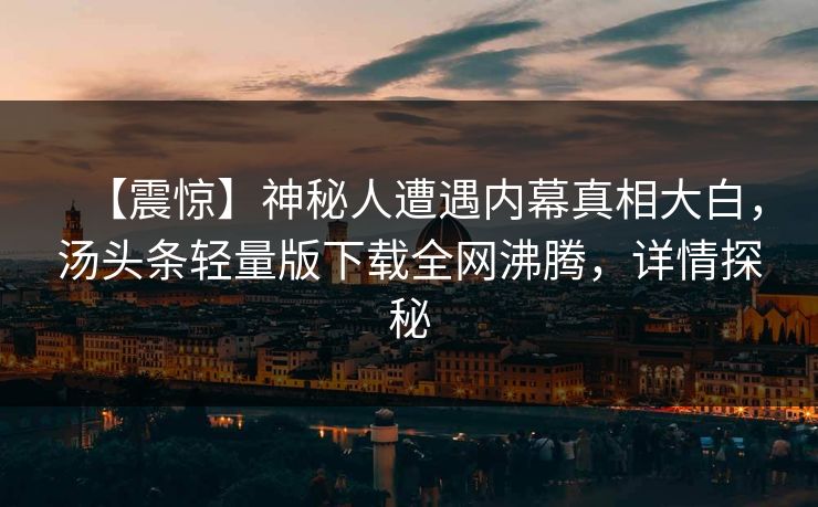 【震惊】神秘人遭遇内幕真相大白，汤头条轻量版下载全网沸腾，详情探秘