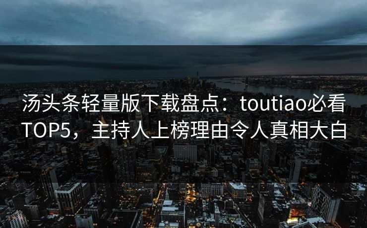 汤头条轻量版下载盘点：toutiao必看TOP5，主持人上榜理由令人真相大白