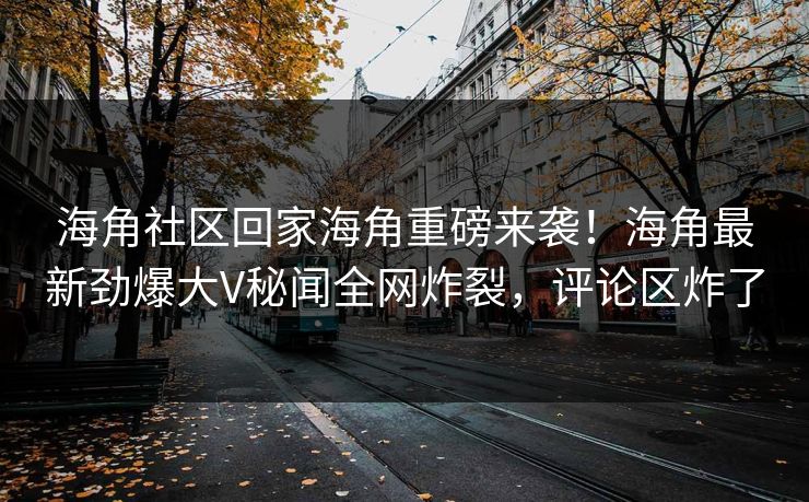 海角社区回家海角重磅来袭！海角最新劲爆大V秘闻全网炸裂，评论区炸了