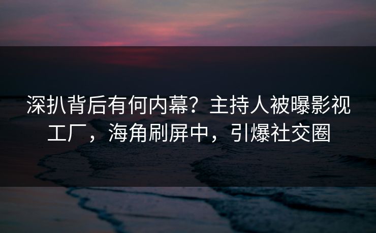 深扒背后有何内幕？主持人被曝影视工厂，海角刷屏中，引爆社交圈