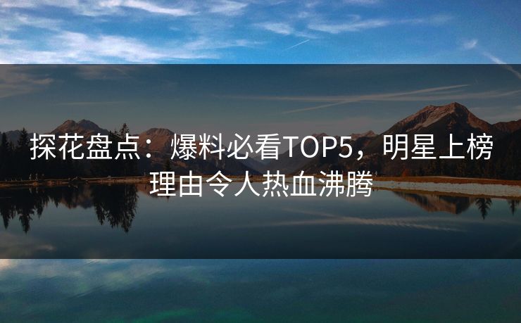 探花盘点：爆料必看TOP5，明星上榜理由令人热血沸腾