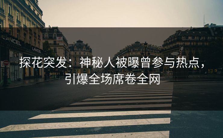 探花突发：神秘人被曝曾参与热点，引爆全场席卷全网
