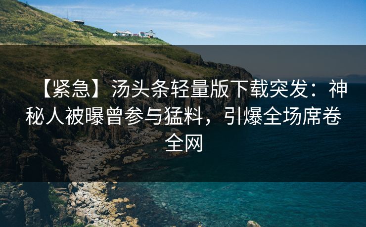 【紧急】汤头条轻量版下载突发：神秘人被曝曾参与猛料，引爆全场席卷全网