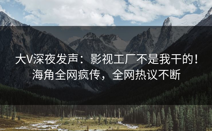 大V深夜发声：影视工厂不是我干的！海角全网疯传，全网热议不断