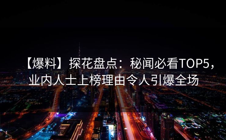【爆料】探花盘点：秘闻必看TOP5，业内人士上榜理由令人引爆全场