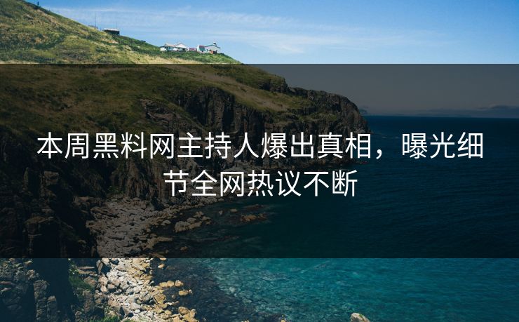本周黑料网主持人爆出真相，曝光细节全网热议不断
