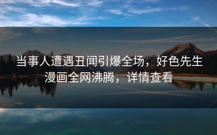 当事人遭遇丑闻引爆全场，好色先生漫画全网沸腾，详情查看