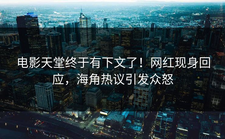 电影天堂终于有下文了！网红现身回应，海角热议引发众怒