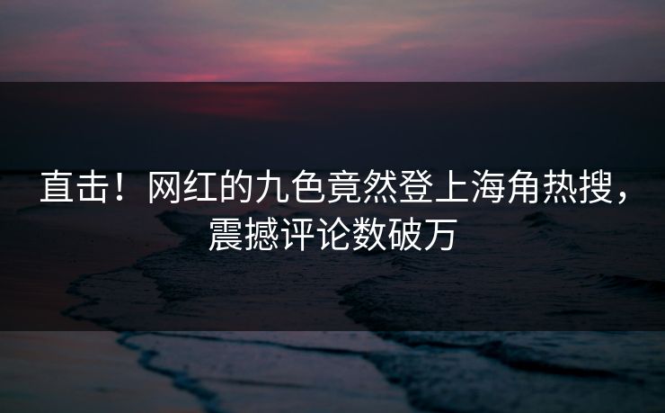 直击！网红的九色竟然登上海角热搜，震撼评论数破万