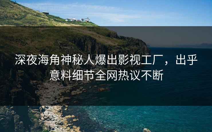深夜海角神秘人爆出影视工厂，出乎意料细节全网热议不断