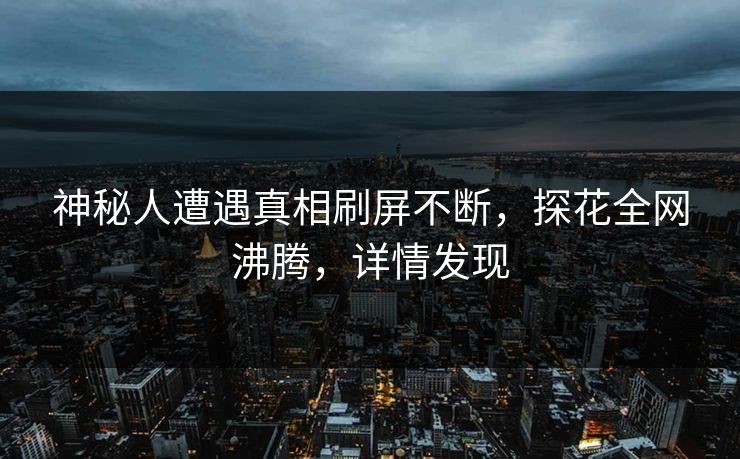 神秘人遭遇真相刷屏不断，探花全网沸腾，详情发现