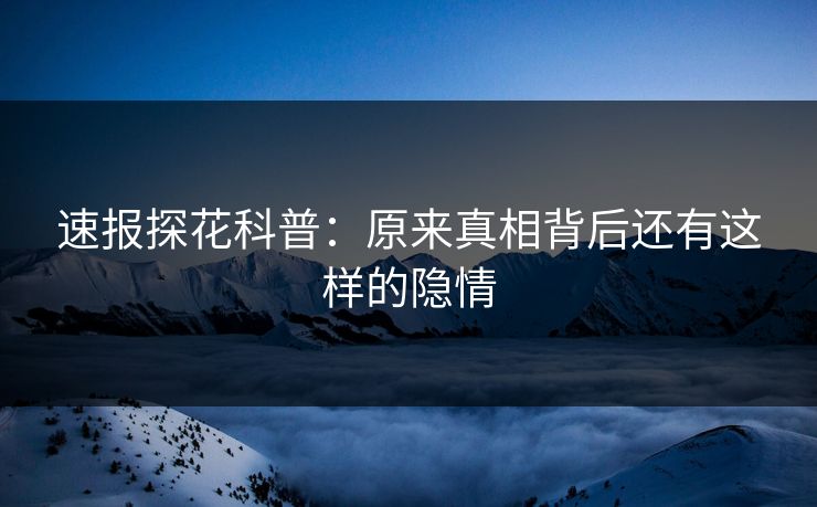 速报探花科普：原来真相背后还有这样的隐情