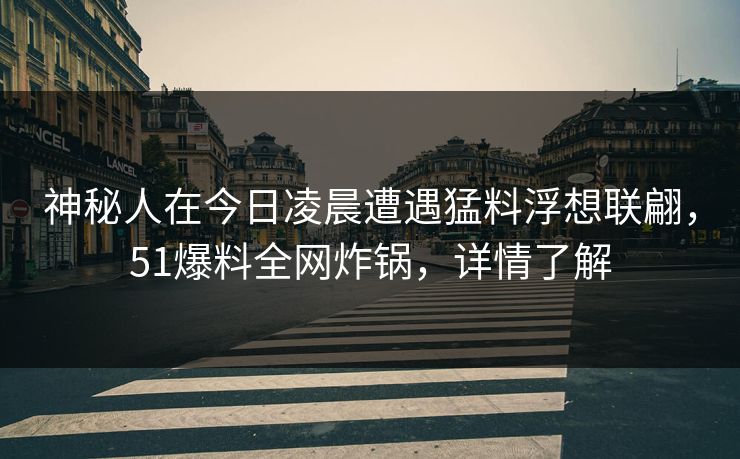 神秘人在今日凌晨遭遇猛料浮想联翩，51爆料全网炸锅，详情了解