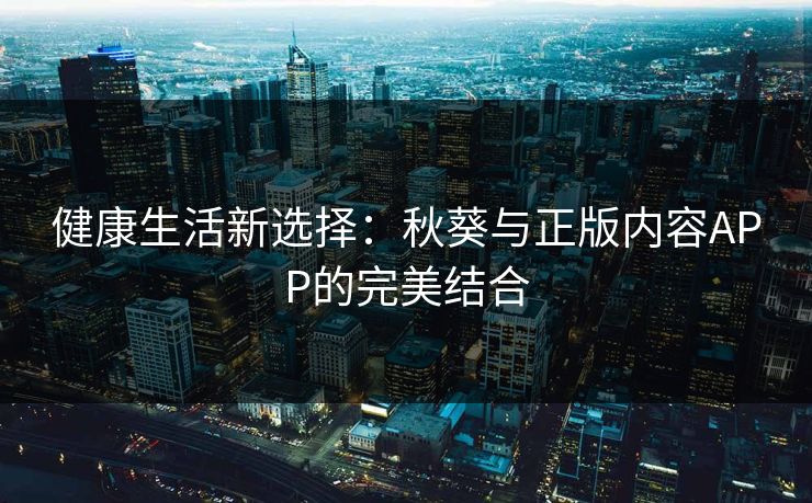 健康生活新选择：秋葵与正版内容APP的完美结合