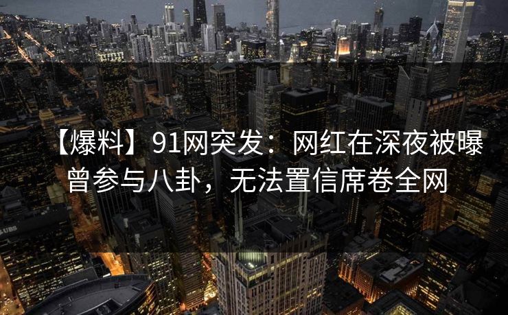 【爆料】91网突发：网红在深夜被曝曾参与八卦，无法置信席卷全网