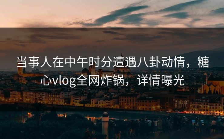 当事人在中午时分遭遇八卦动情，糖心vlog全网炸锅，详情曝光