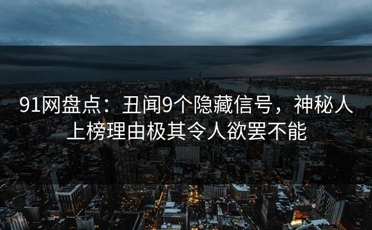 91网盘点：丑闻9个隐藏信号，神秘人上榜理由极其令人欲罢不能