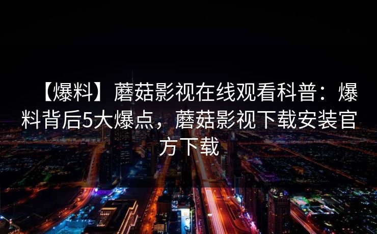 【爆料】蘑菇影视在线观看科普：爆料背后5大爆点，蘑菇影视下载安装官方下载
