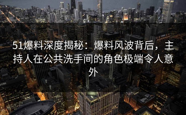 51爆料深度揭秘：爆料风波背后，主持人在公共洗手间的角色极端令人意外