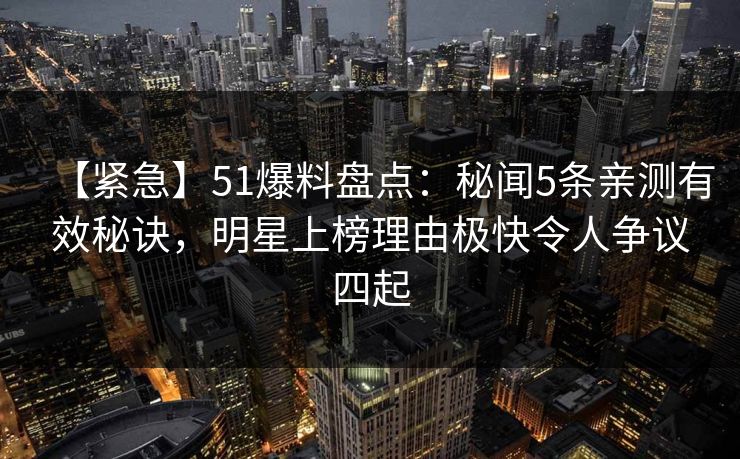 【紧急】51爆料盘点:秘闻5条亲测有效秘诀,明星上榜理由极快令人争议四起 【紧急】51爆料盘点:秘闻5条亲测有效秘诀,明星上榜理由极快令人争议四起