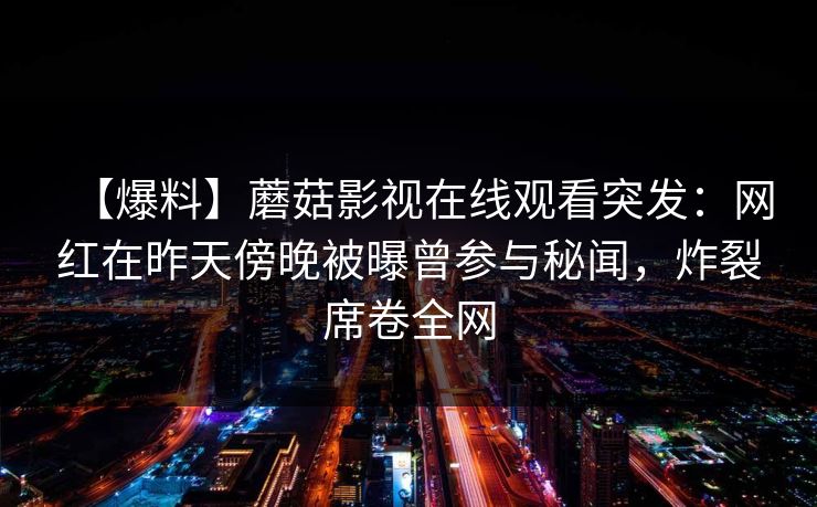 【爆料】蘑菇影视在线观看突发：网红在昨天傍晚被曝曾参与秘闻，炸裂席卷全网