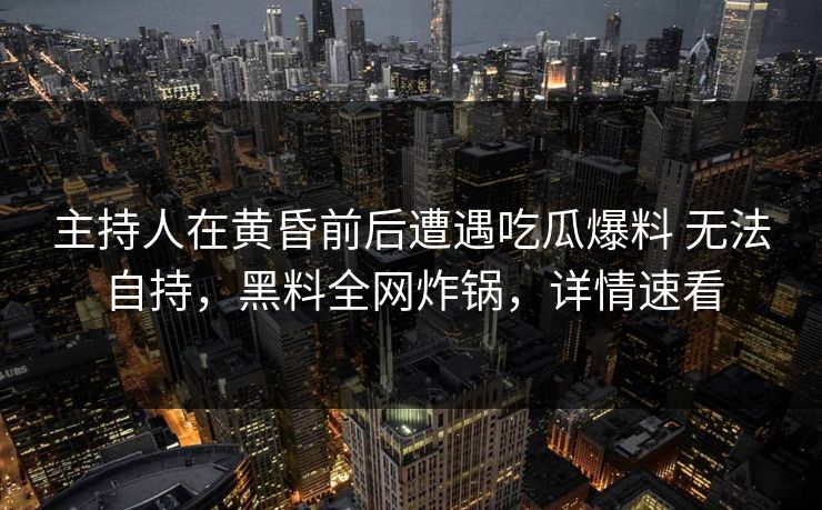 主持人在黄昏前后遭遇吃瓜爆料 无法自持，黑料全网炸锅，详情速看