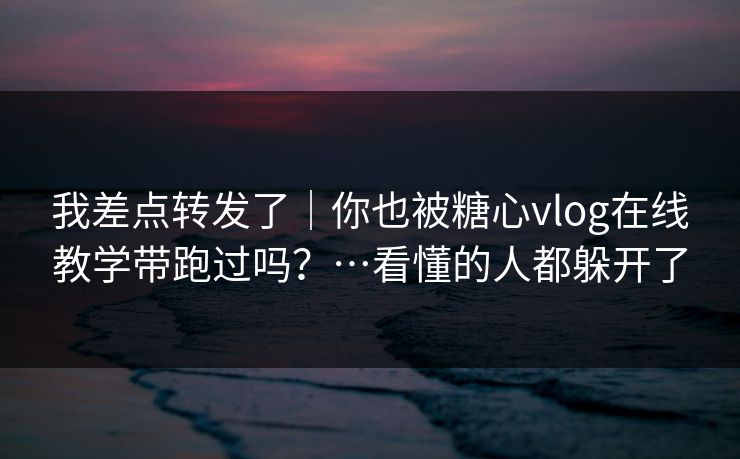 我差点转发了｜你也被糖心vlog在线教学带跑过吗？…看懂的人都躲开了
