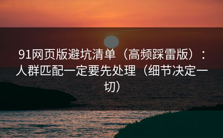 91网页版避坑清单（高频踩雷版）：人群匹配一定要先处理（细节决定一切）