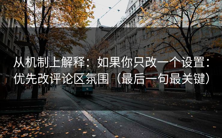 从机制上解释:如果你只改一个设置:优先改评论区氛围(最后一句最关键) 从机制上解释:如果你只改一个设置:优先改评论区氛围(最后一句最关键)