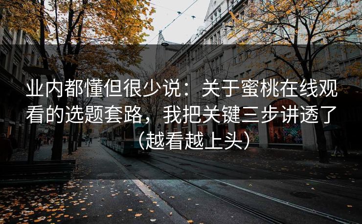 业内都懂但很少说:关于蜜桃在线观看的选题套路,我把关键三步讲透了(越看越上头) 业内都懂但很少说:关于蜜桃在线观看的选题套路,我把关键三步讲透了(越看越上头)