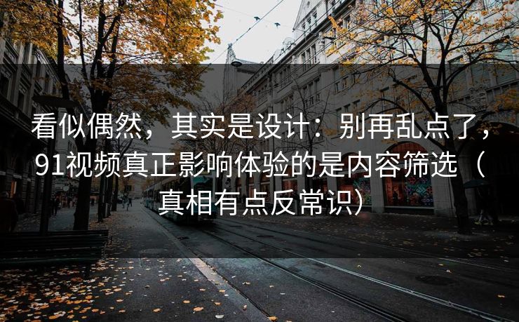 看似偶然,其实是设计:别再乱点了,91视频真正影响体验的是内容筛选(真相有点反常识) 看似偶然,其实是设计:别再乱点了,91视频真正影响体验的是内容筛选(真相有点反常识)