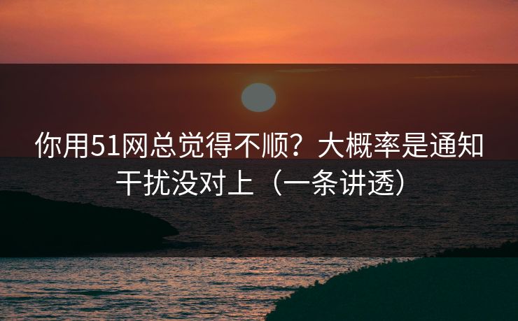 你用51网总觉得不顺?大概率是通知干扰没对上(一条讲透) 你用51网总觉得不顺?大概率是通知干扰没对上(一条讲透)