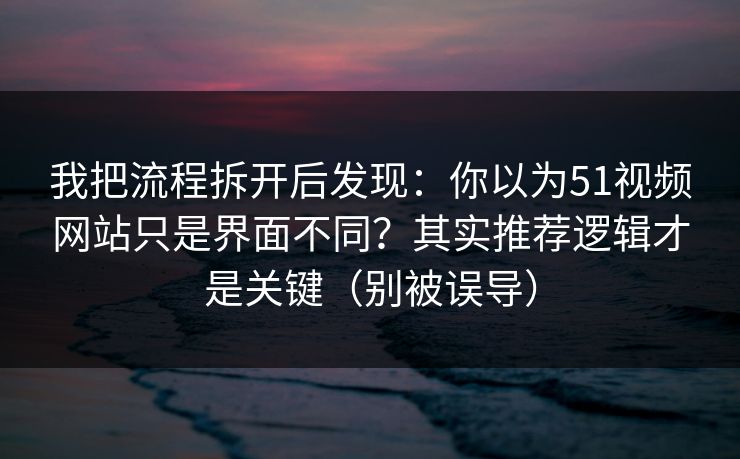 我把流程拆开后发现:你以为51视频网站只是界面不同?其实推荐逻辑才是关键(别被误导) 我把流程拆开后发现:你以为51视频网站只是界面不同?其实推荐逻辑才是关键(别被误导)