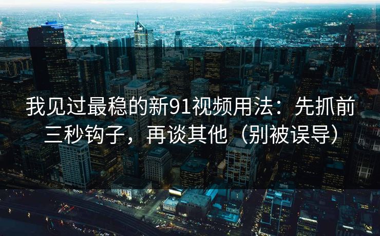 我见过最稳的新91视频用法：先抓前三秒钩子，再谈其他（别被误导）