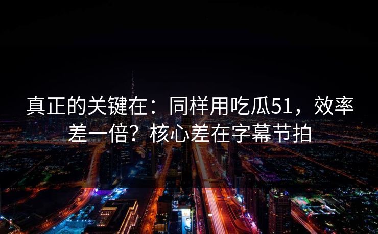 真正的关键在:同样用吃瓜51,效率差一倍?核心差在字幕节拍 真正的关键在:同样用吃瓜51,效率差一倍?核心差在字幕节拍
