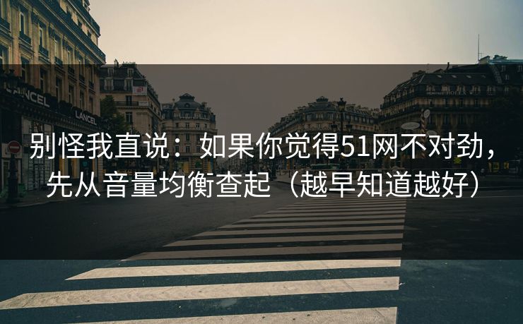 别怪我直说：如果你觉得51网不对劲，先从音量均衡查起（越早知道越好）